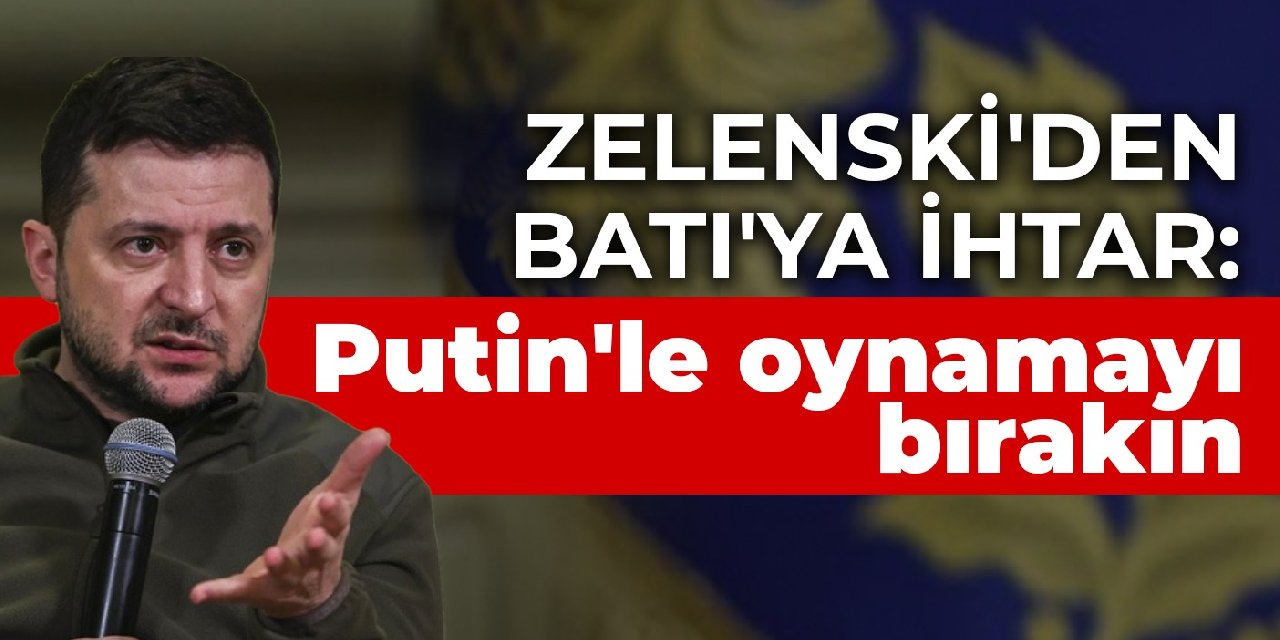 Zelenski'den Batı'ya ihtar: Putin'le oynamayı bırakın