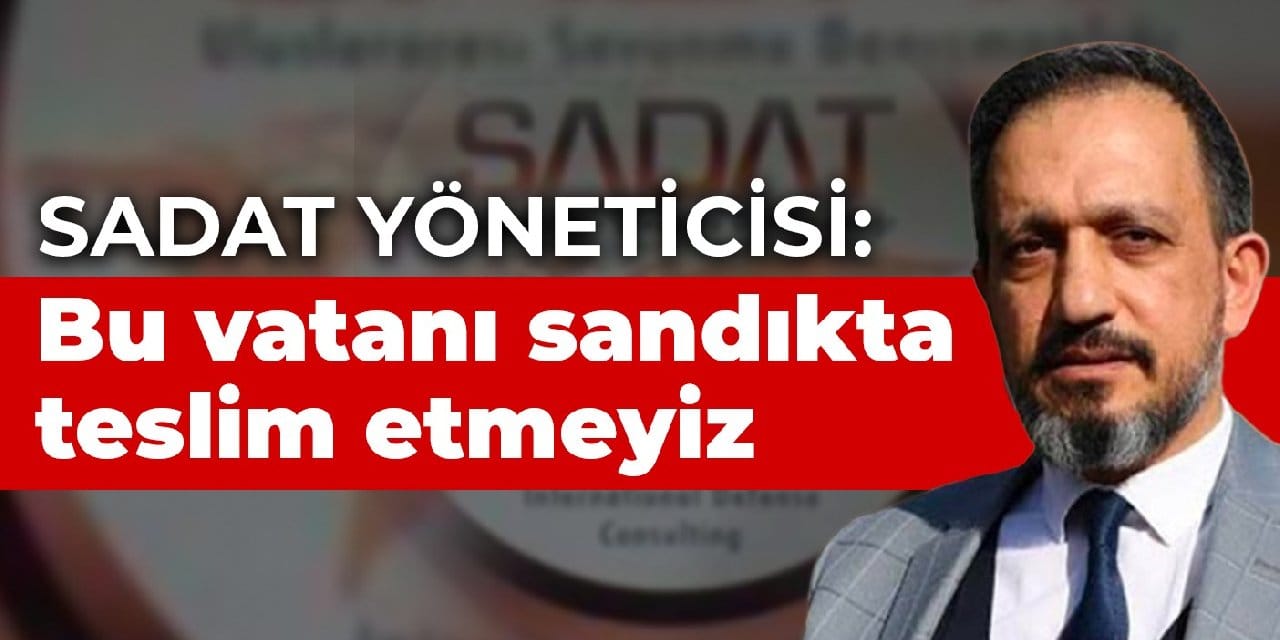SADAT yöneticisi: Bu vatanı sandıkta teslim etmeyiz