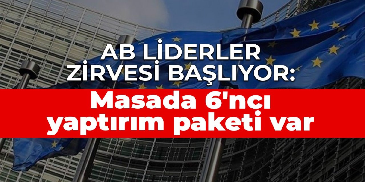 AB Liderler Zirvesi başlıyor: Masada 6'ncı yaptırım paketi var