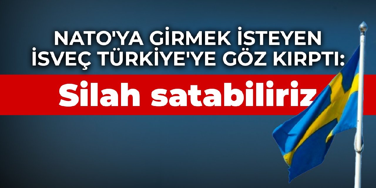 NATO'ya girmek isteyen İsveç Türkiye'ye göz kırptı: Silah satabiliriz
