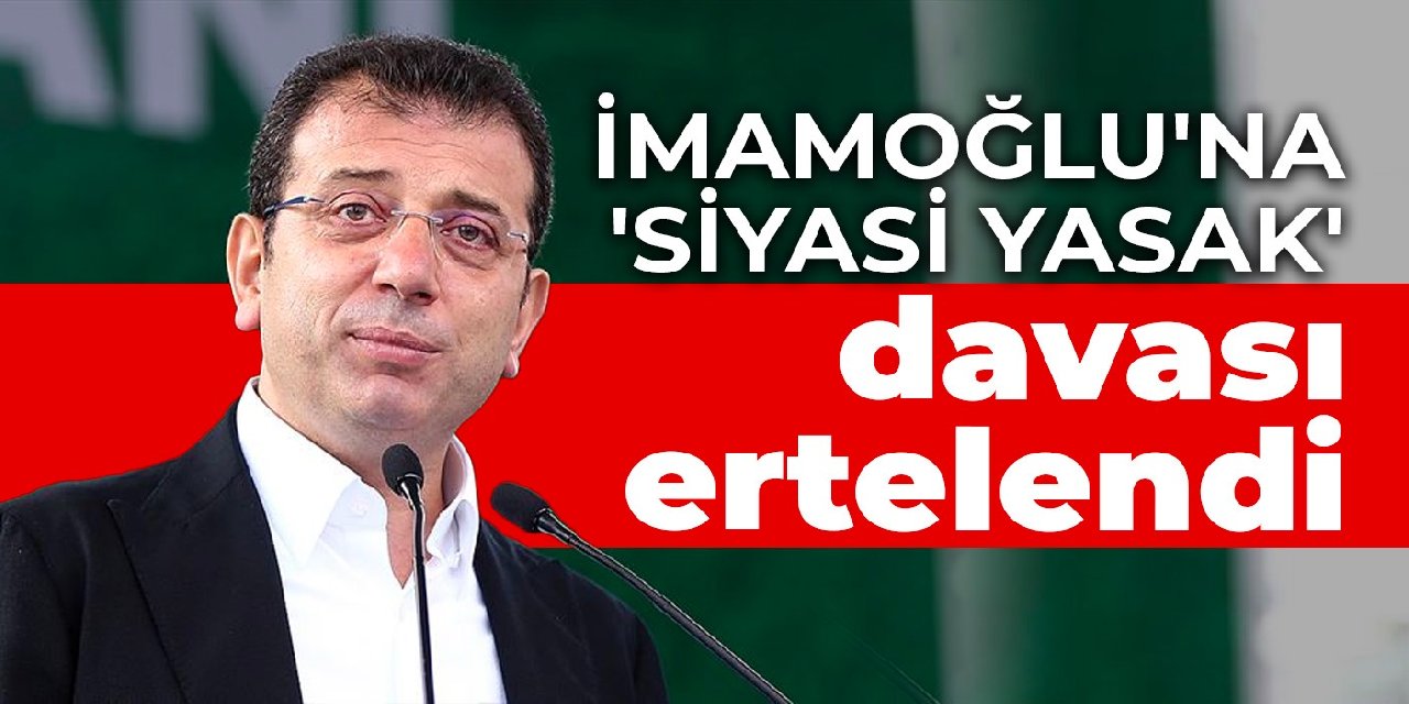 İmamoğlu'na 'siyasi yasak' davası ertelendi