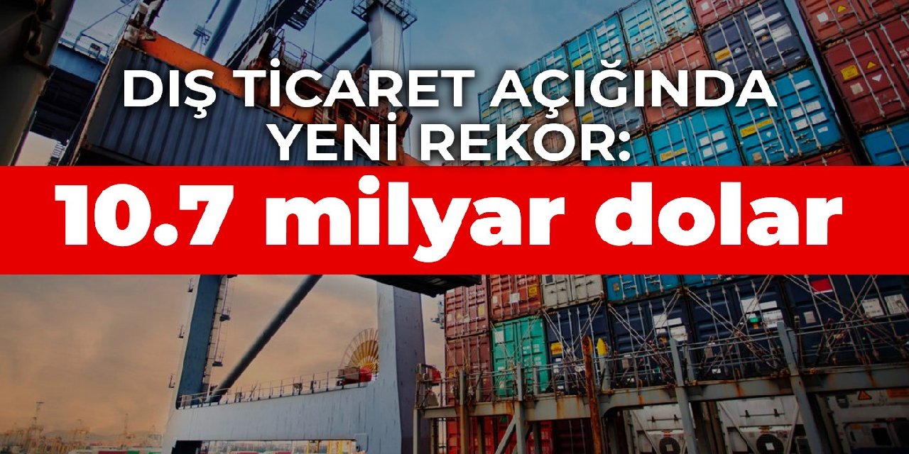 Dış ticaret açığında yeni rekor: 10.7 milyar dolar