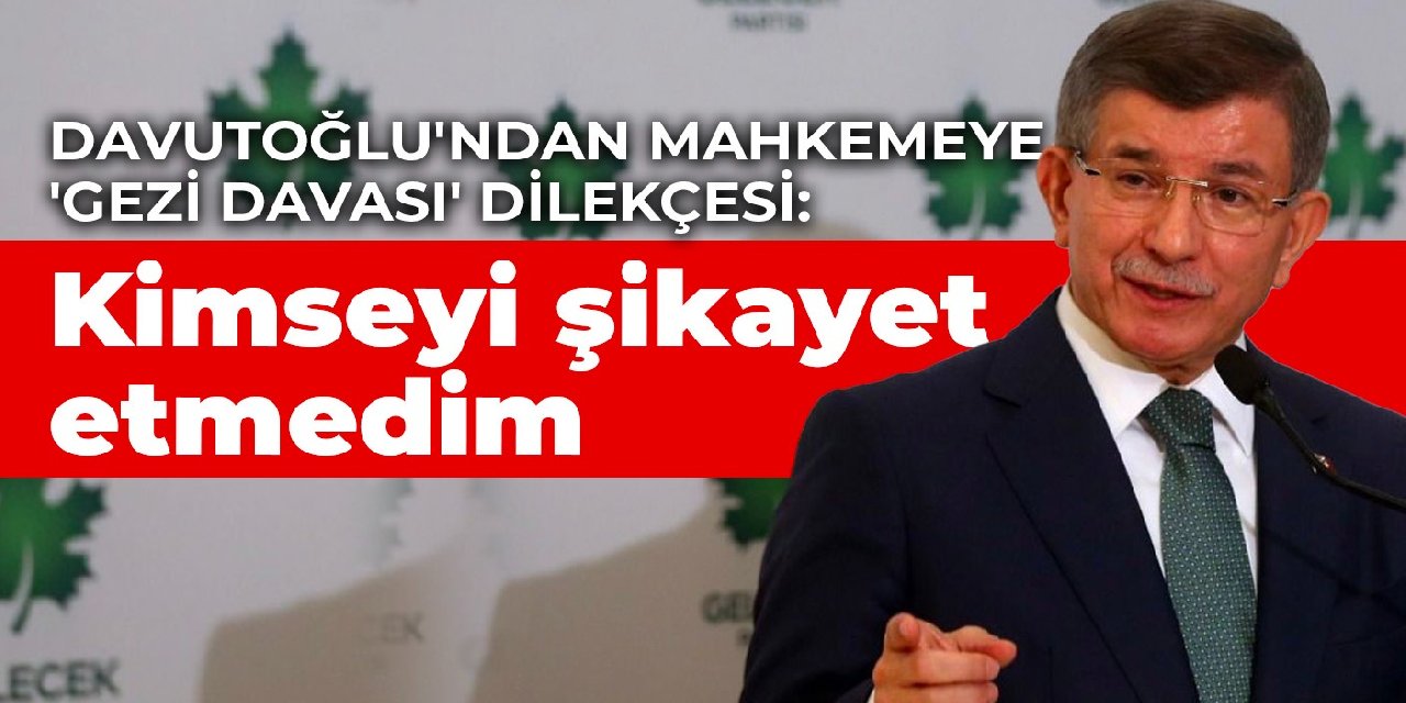Davutoğlu'ndan mahkemeye 'Gezi davası' dilekçesi: Kimseyi şikayet etmedim