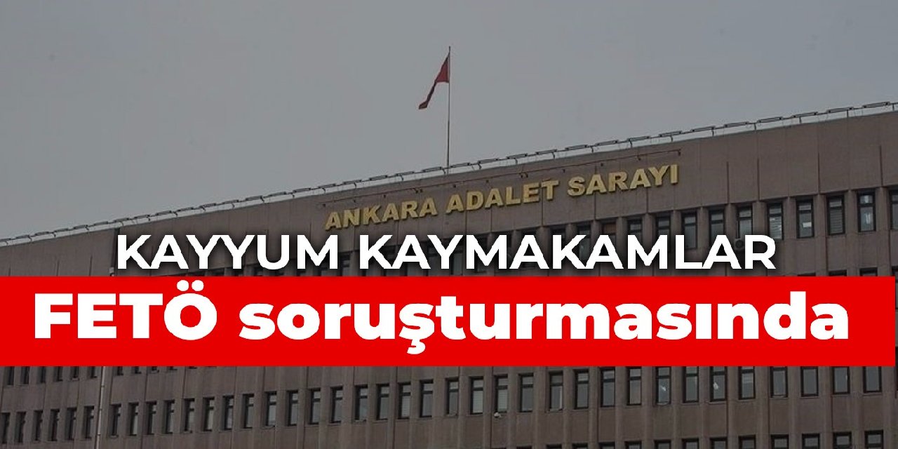Kayyum kaymakamlar FETÖ soruşturmasında