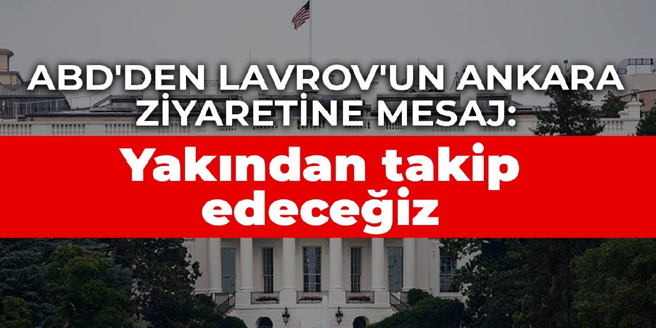 ABD'den Lavrov'un Ankara ziyaretine mesaj: Yakından takip edeceğiz