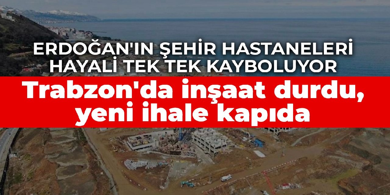 Erdoğan'ın şehir hastaneleri hayali tek tek kayboluyor: Trabzon'da inşaat durdu, yeni ihale kapıda