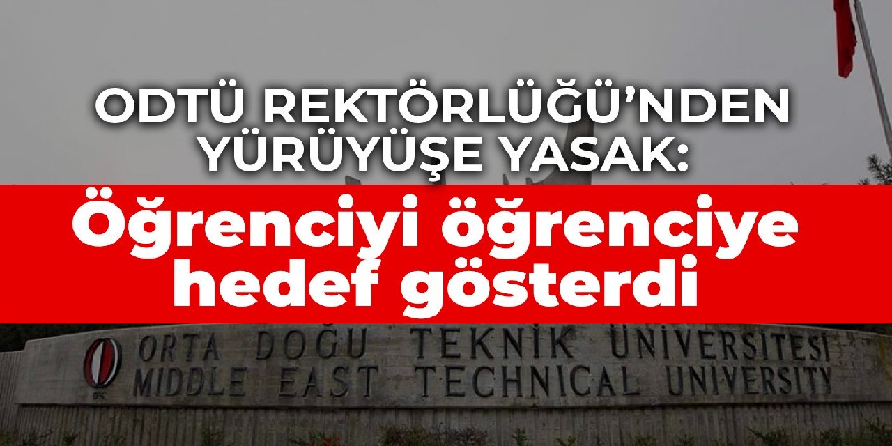 ODTÜ Rektörlüğü’nden yürüyüşe yasak: Öğrenciyi öğrenciye hedef gösterdi