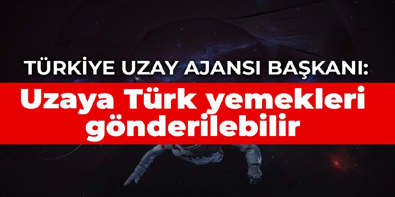 Türkiye Uzay Ajansı Başkanı: Uzaya Türk yemekleri gönderilebilir
