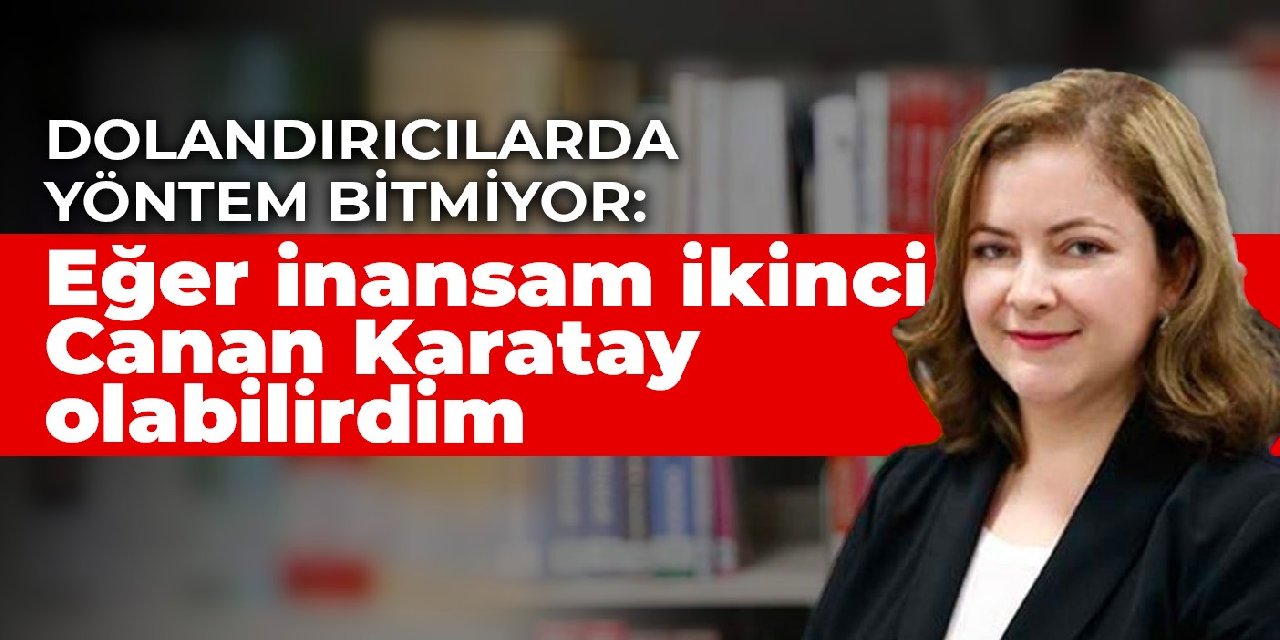 Dolandırıcılarda yöntem bitmiyor: Eğer inansam ikinci Canan Karatay olabilirdim