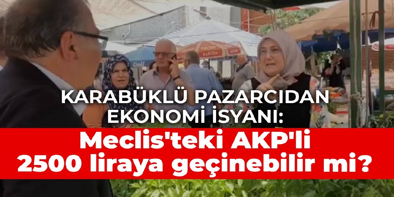 Karabüklü pazarcıdan ekonomi isyanı: Meclis'teki AKP'li 2500 liraya geçinebilir mi?