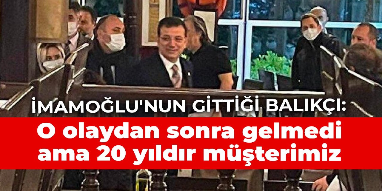 İmamoğlu'nun gittiği balıkçı: O olaydan sonra gelmedi ama 20 yıldır müşterimiz