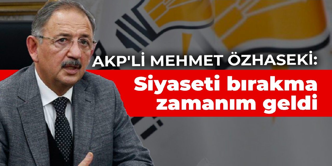 AKP'li Mehmet Özhaseki: Siyaseti bırakma zamanım geldi