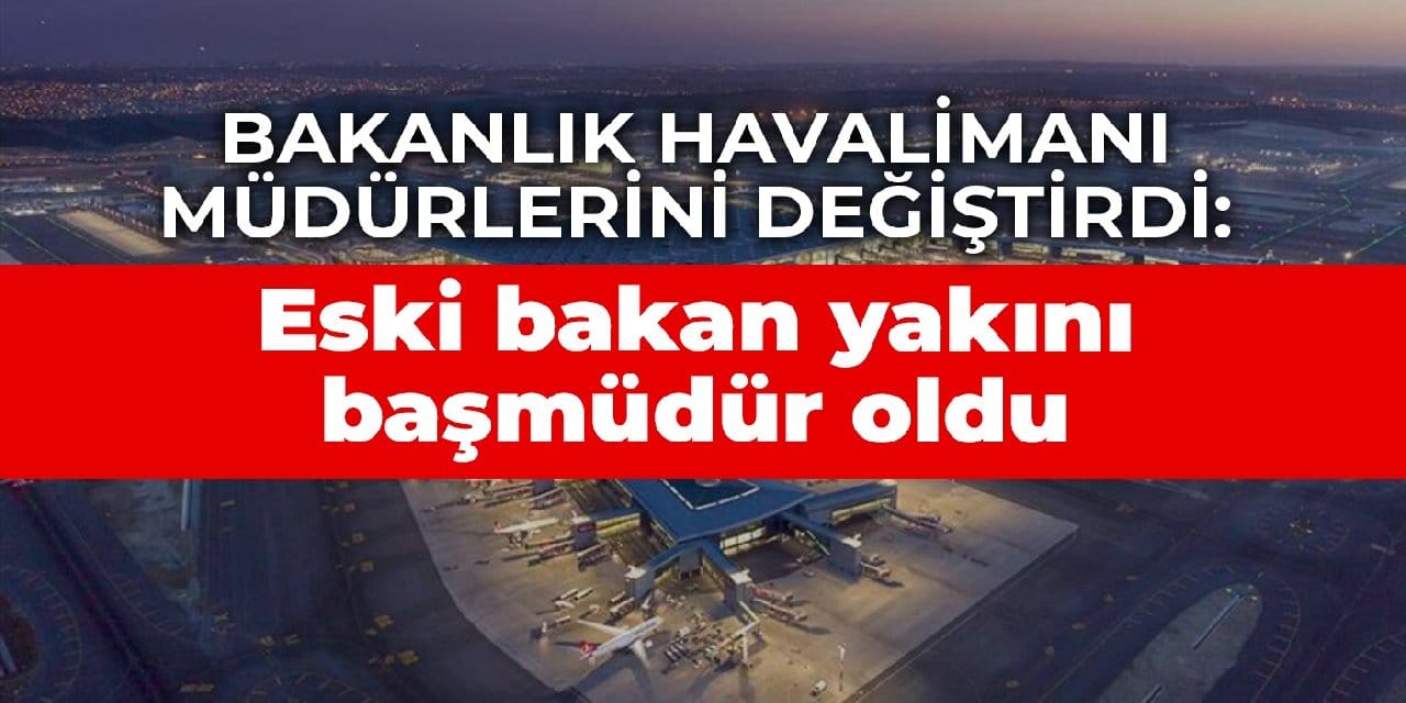 Bakanlık havalimanı müdürlerini değiştirdi: Eski bakan yakını başmüdür oldu