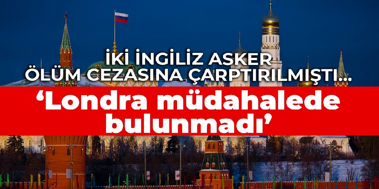 İki İngiliz asker ölüm cezasına çarptırılmıştı... Kremlin: Londra müdahalede bulunmadı