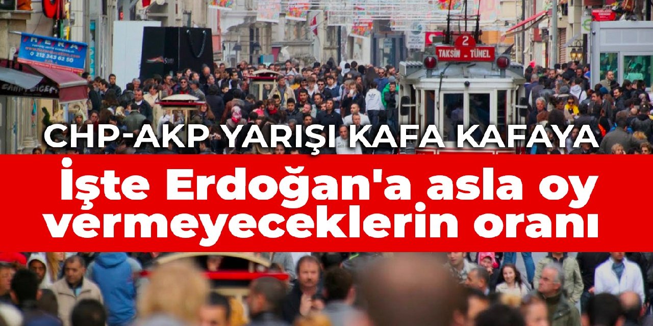 CHP-AKP yarışı kafa kafaya! İşte Erdoğan'a asla oy vermeyeceklerin oranı