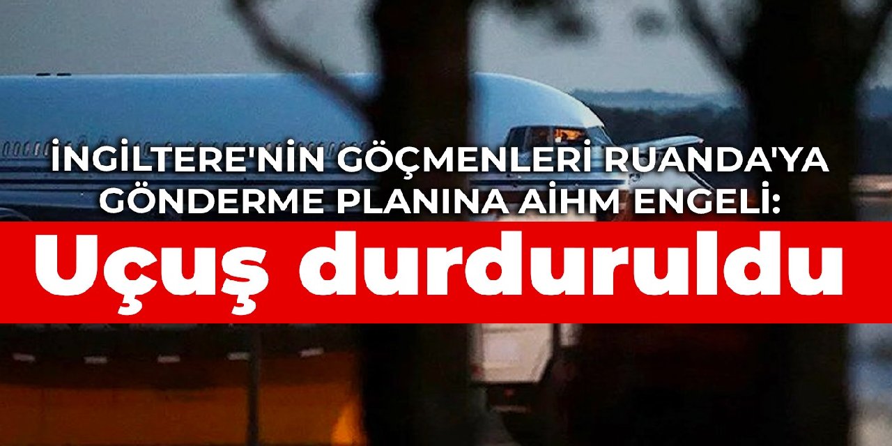 İngiltere'nin göçmenleri Ruanda'ya gönderme planına AİHM engeli: Uçuş durduruldu
