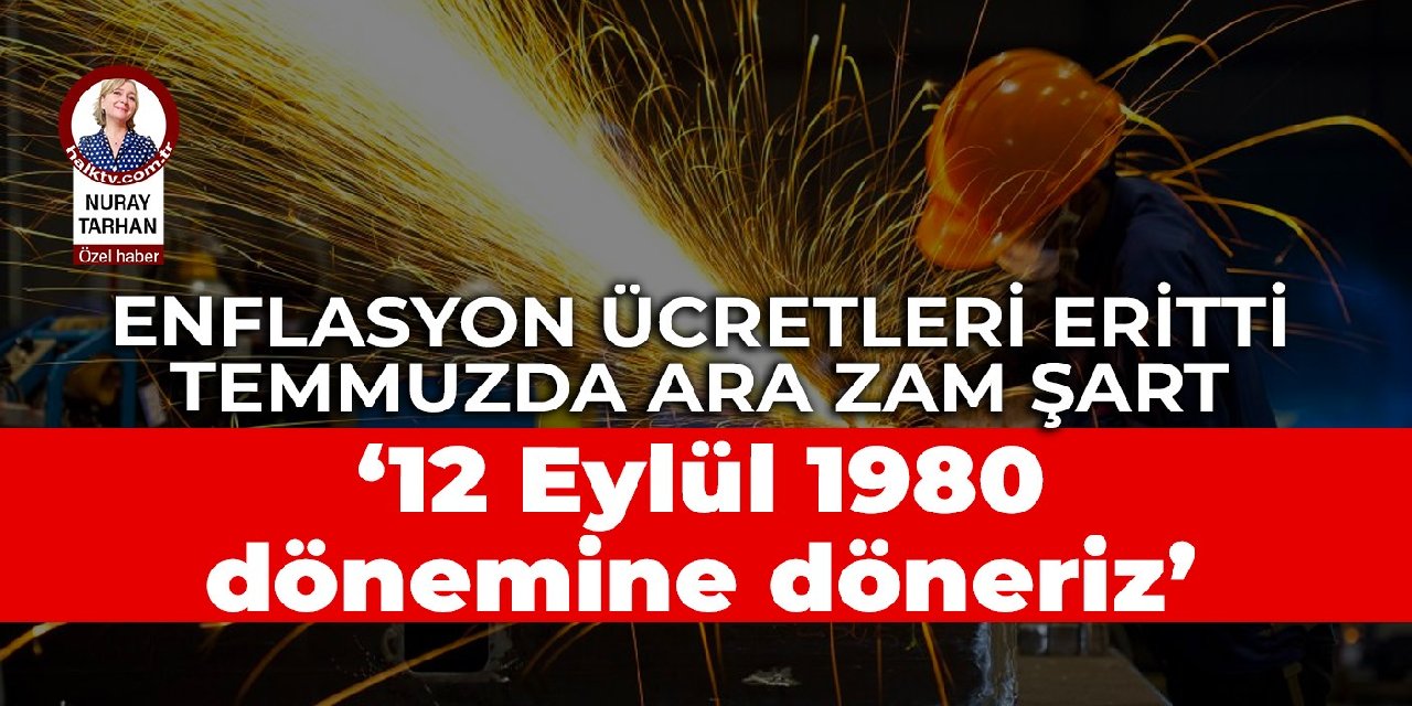 Yüksek enflasyon ücretleri eritti, temmuzda ara zam şart:  ‘12 Eylül dönemine döneriz’