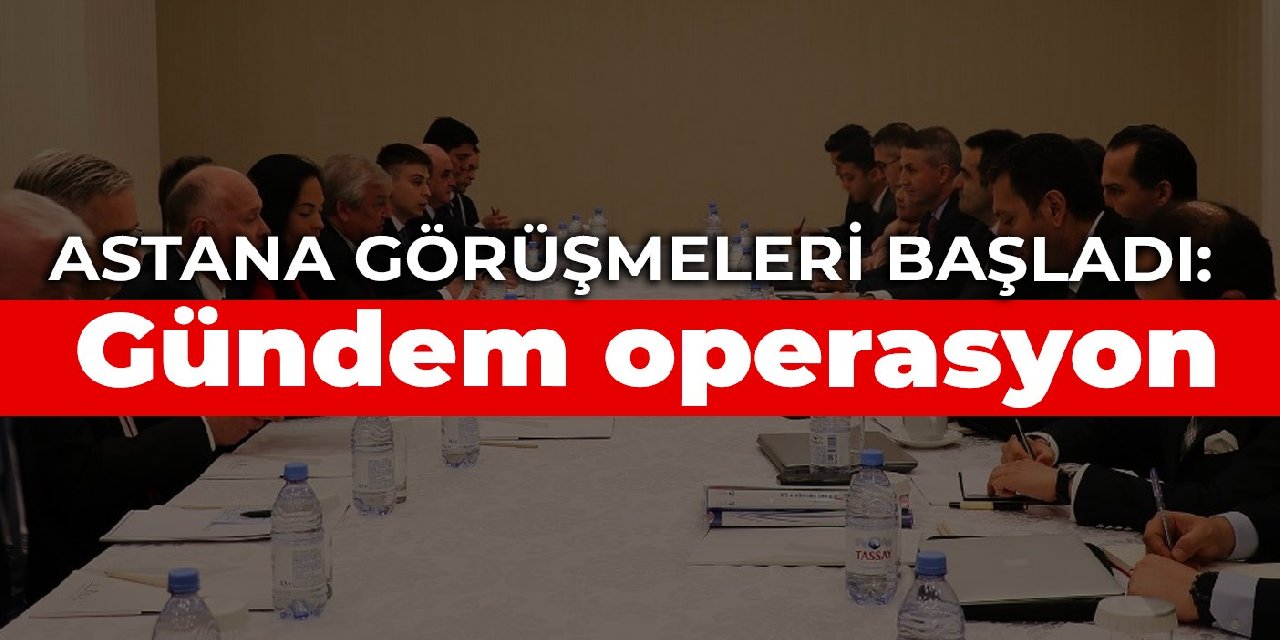 Astana görüşmeleri başladı: Gündem operasyon