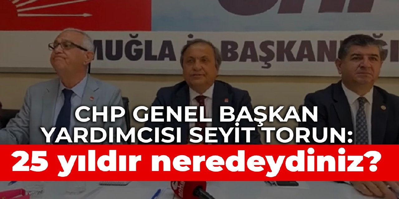 CHP Genel Başkan Yardımcısı Seyit Torun: 25 yıldır neredeydiniz?