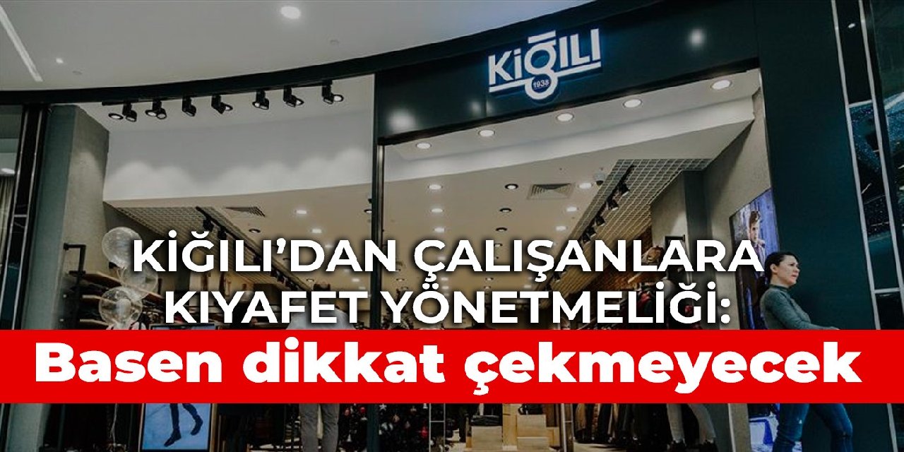 Kiğılı’dan çalışanlara kıyafet yönetmeliği: Basen dikkat çekmeyecek