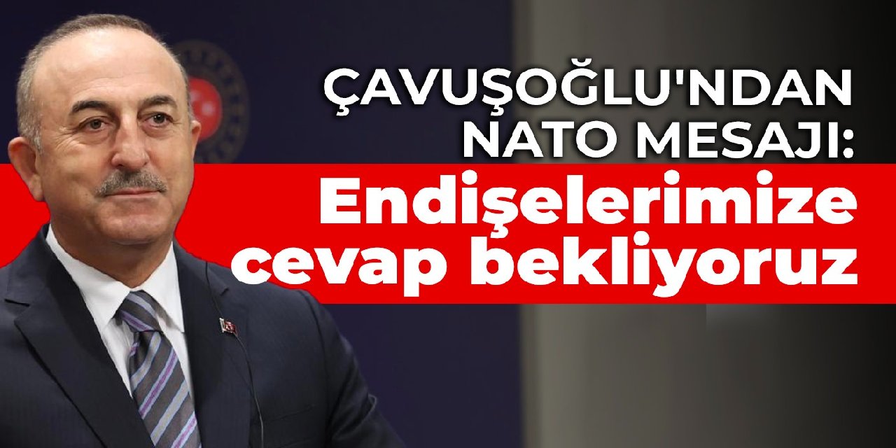 Çavuşoğlu'ndan NATO mesajı: Endişelerimize cevap bekliyoruz