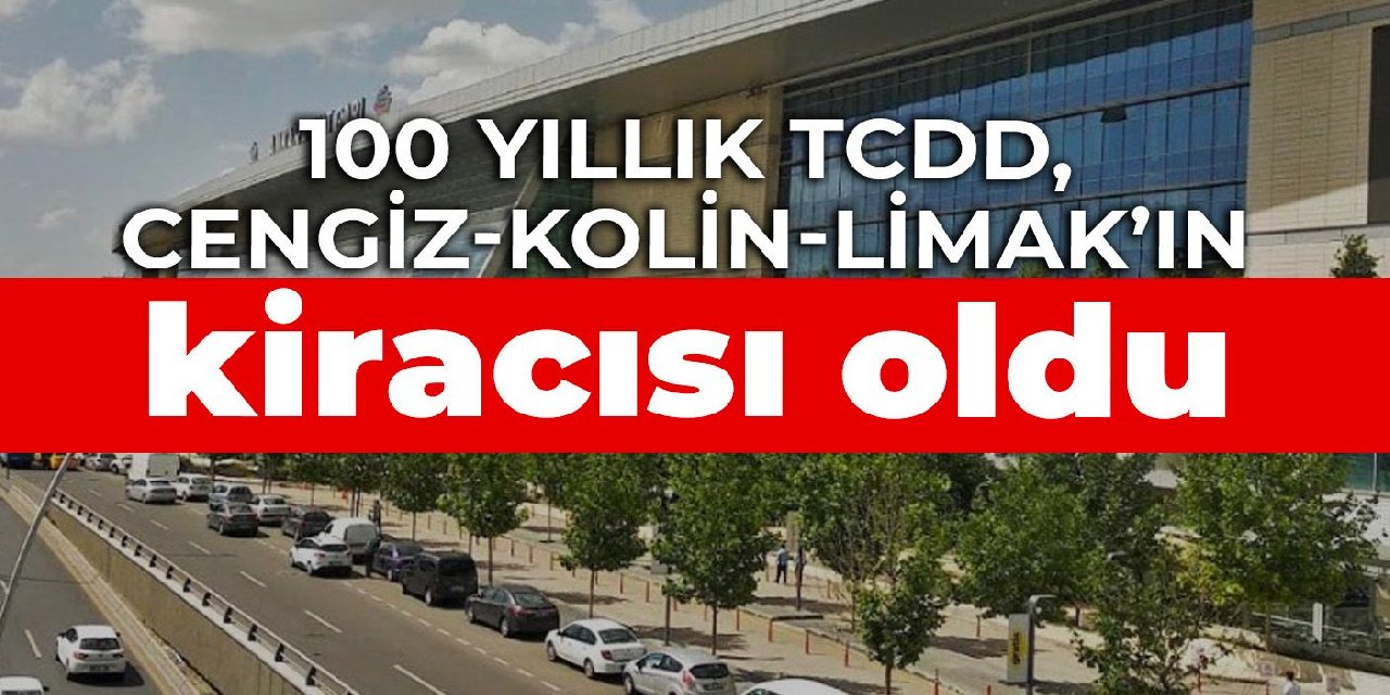 100 yıllık TCDD, Cengiz-Kolin-Limak’ın kiracısı oldu