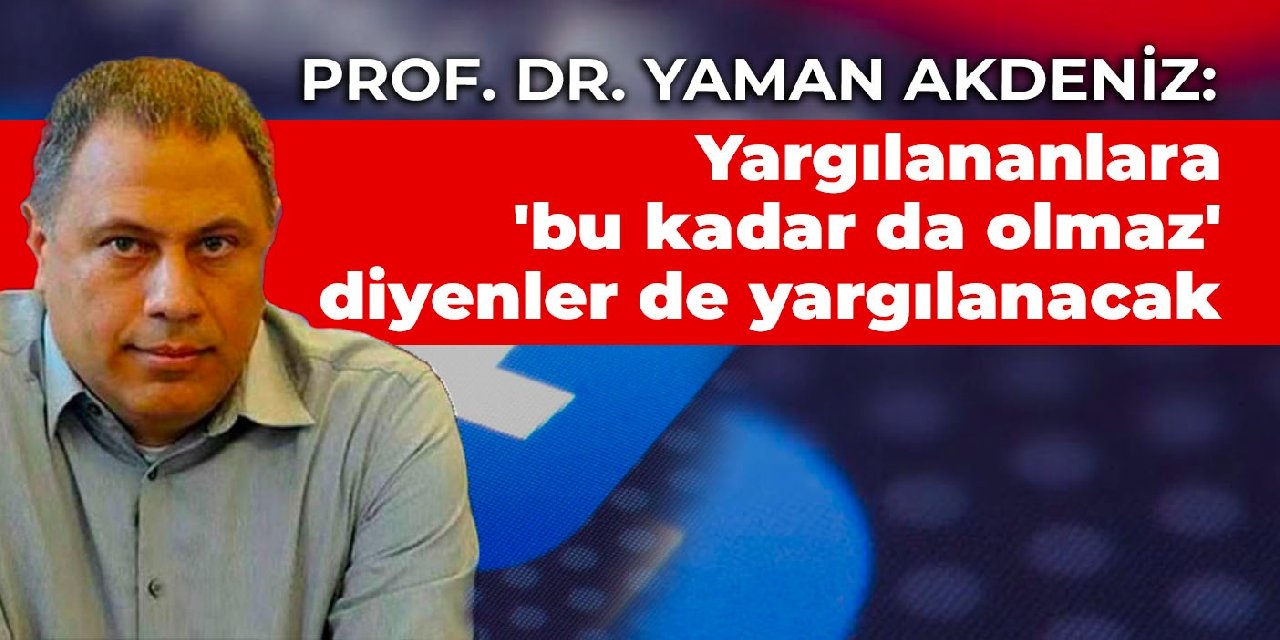 Prof. Dr. Yaman Akdeniz: Yargılananlara 'bu kadar da olmaz' diyenler de yargılanacak