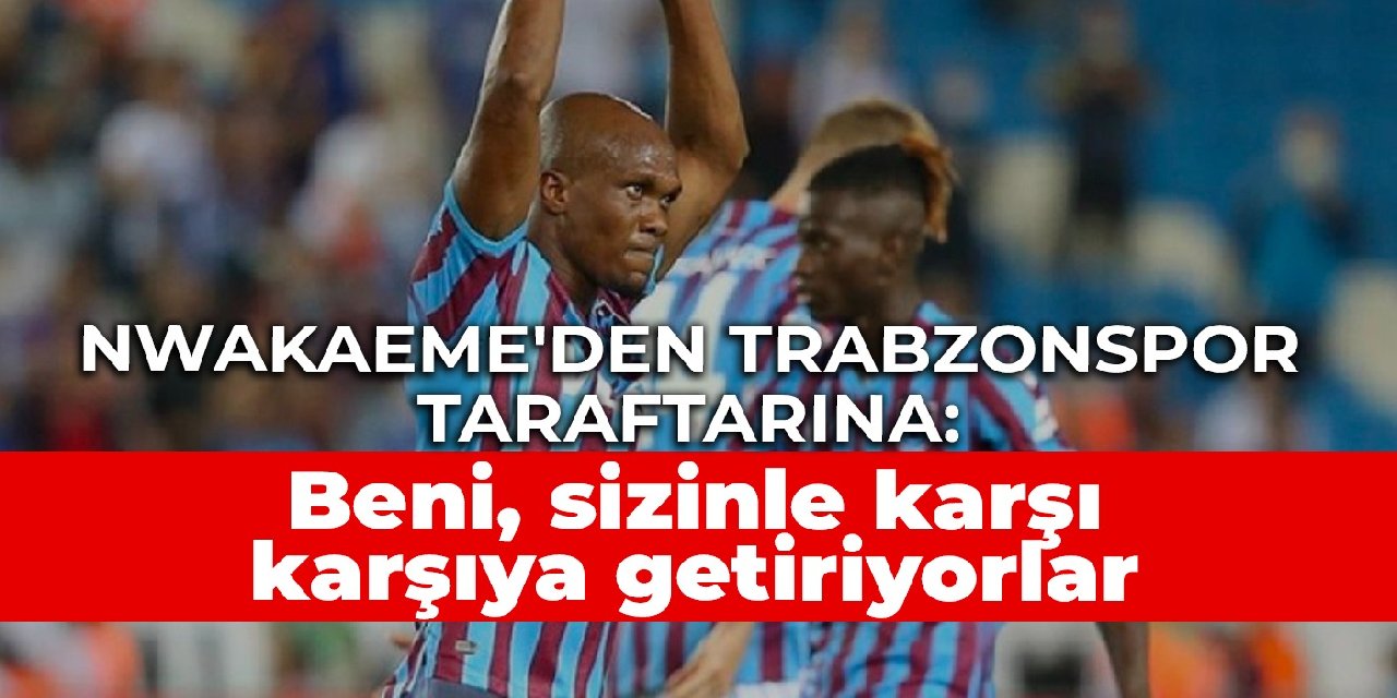 Nwakaeme'den Trabzonspor taraftarına: Beni, sizinle karşı karşıya getiriyorlar