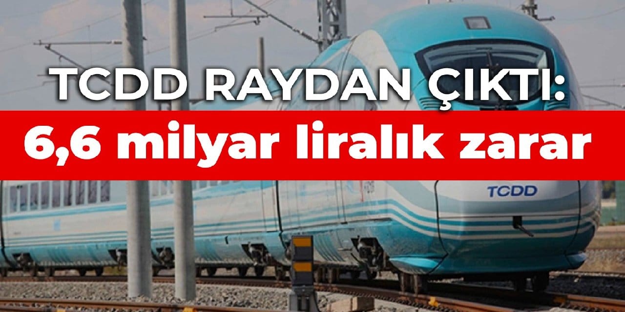 TCDD raydan çıktı: 6,6 milyar liralık zarar