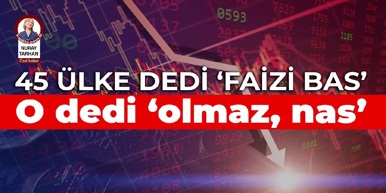 45 ülke dedi ‘faizi bas’, o dedi ‘olmaz, nas’