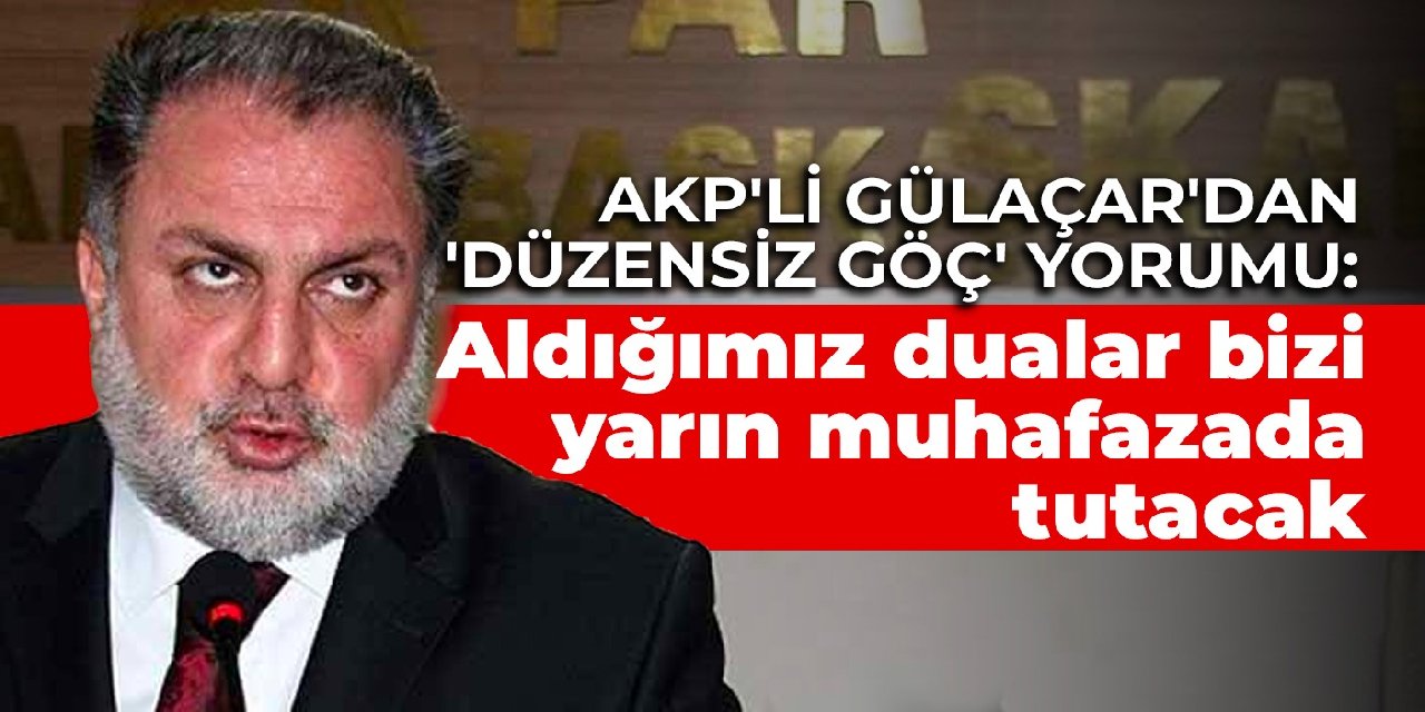 AKP'li Gülaçar'dan 'düzensiz göç' yorumu: Aldığımız dualar bizi yarın muhafazada tutacak