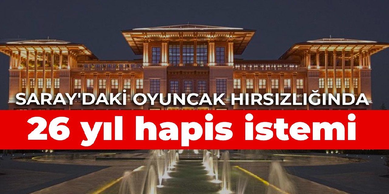 Saray'daki oyuncak hırsızlığında 26 yıl hapis istemi