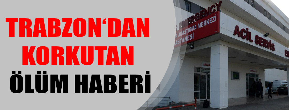 Trabzon‘dan korkutan ölüm haberi