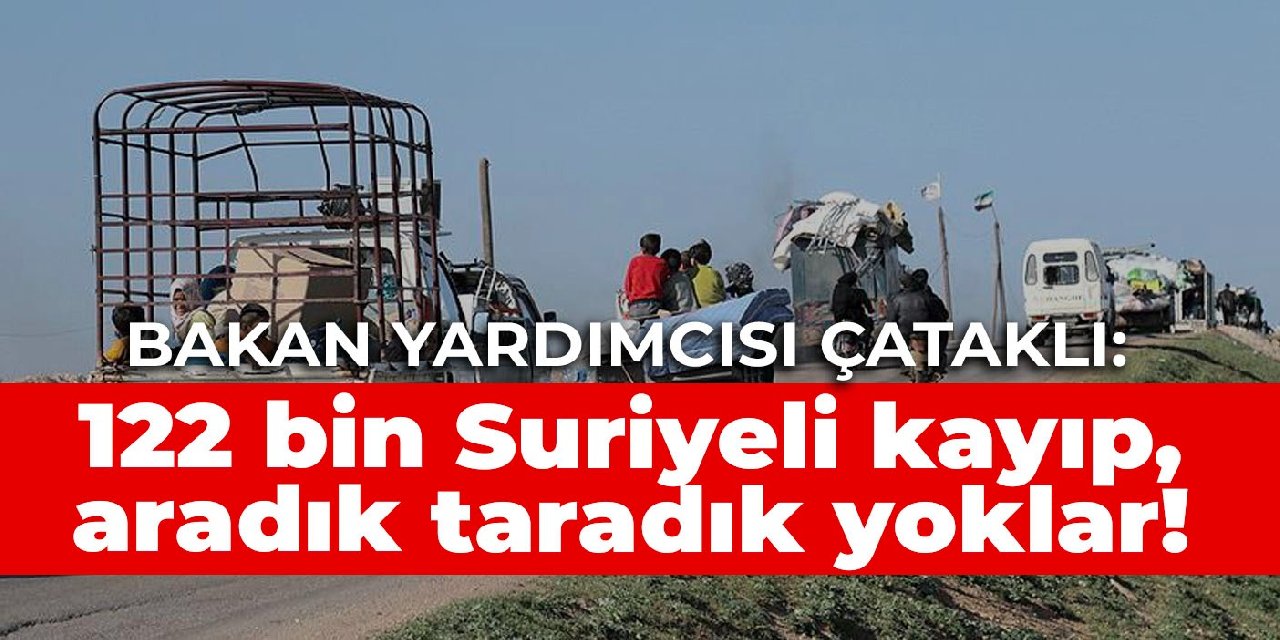 Bakan yardımcısı Çataklı: 122 bin Suriyeli kayıp, aradık taradık yoklar!