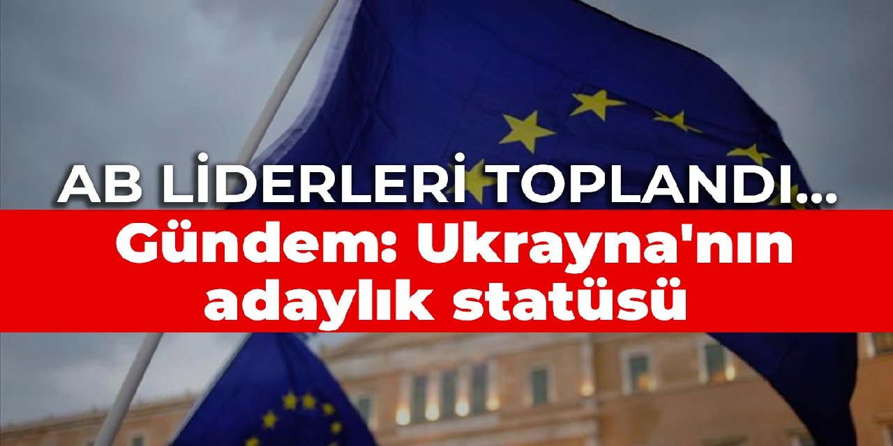 AB liderleri toplandı... Gündem: Ukrayna'nın adaylık statüsü