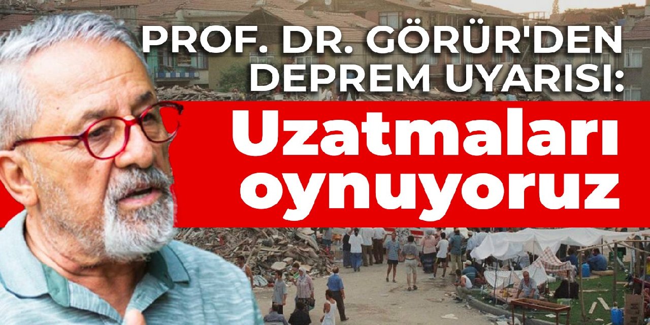 Prof. Dr. Görür'den deprem uyarısı: Uzatmaları oynuyoruz