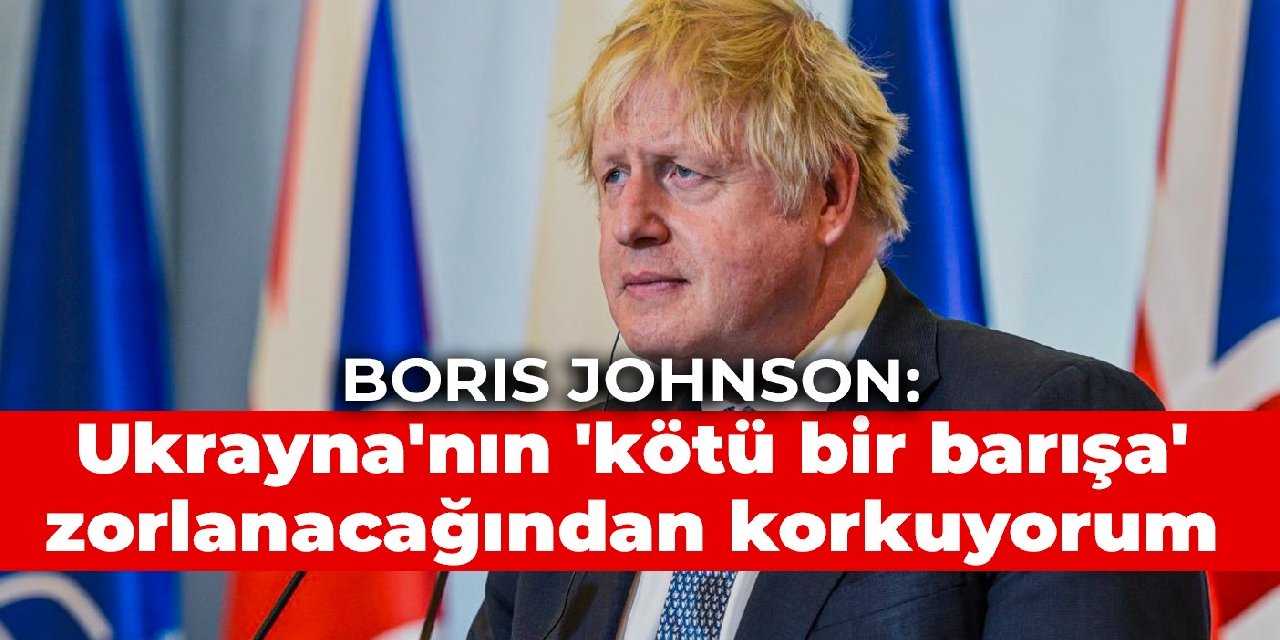 Boris Johnson: Ukrayna'nın 'kötü bir barışa' zorlanacağından korkuyorum