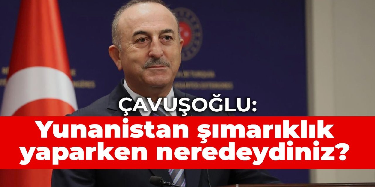 Çavuşoğlu: Yunanistan şımarıklık yaparken neredeydiniz?