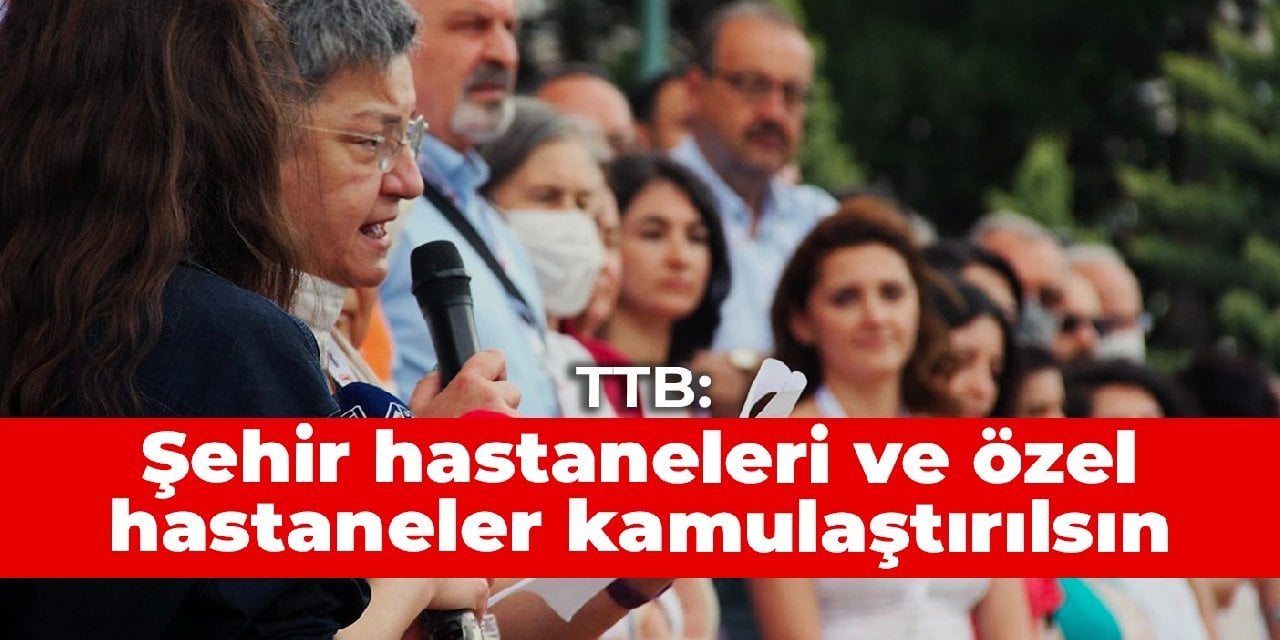 TTB: Şehir hastaneleri ve özel hastaneler kamulaştırılsın