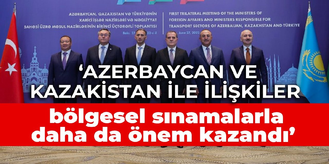 Çavuşoğlu: Azerbaycan ve Kazakistan ile ilişkiler bölgesel sınamalarla daha da önem kazandı