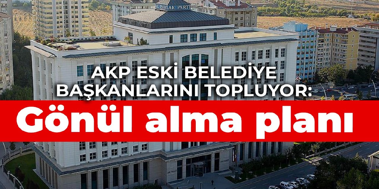 AKP eski belediye başkanlarını topluyor: Gönül alma planı