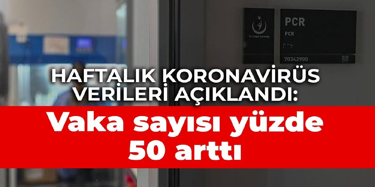 Haftalık koronavirüs verileri açıklandı: Vaka sayısı yüzde 50 arttı