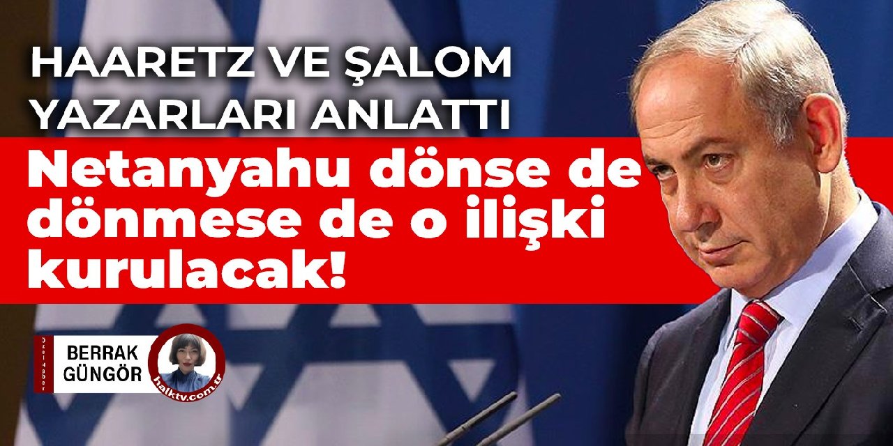 Haaretz ve Şalom yazarları anlattı... Netanyahu dönse de dönmese de o ilişki kurulacak!