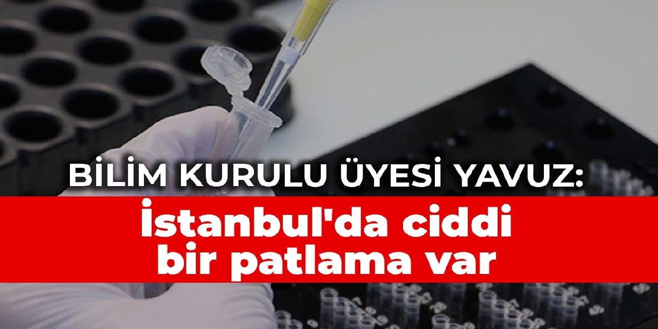 Bilim Kurulu Üyesi Yavuz: İstanbul'da ciddi bir patlama var