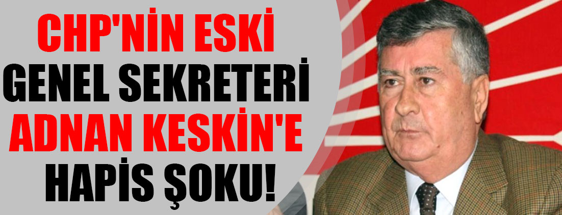 CHP'nin eski genel sekreteri Adnan Keskin'e hapis şoku!