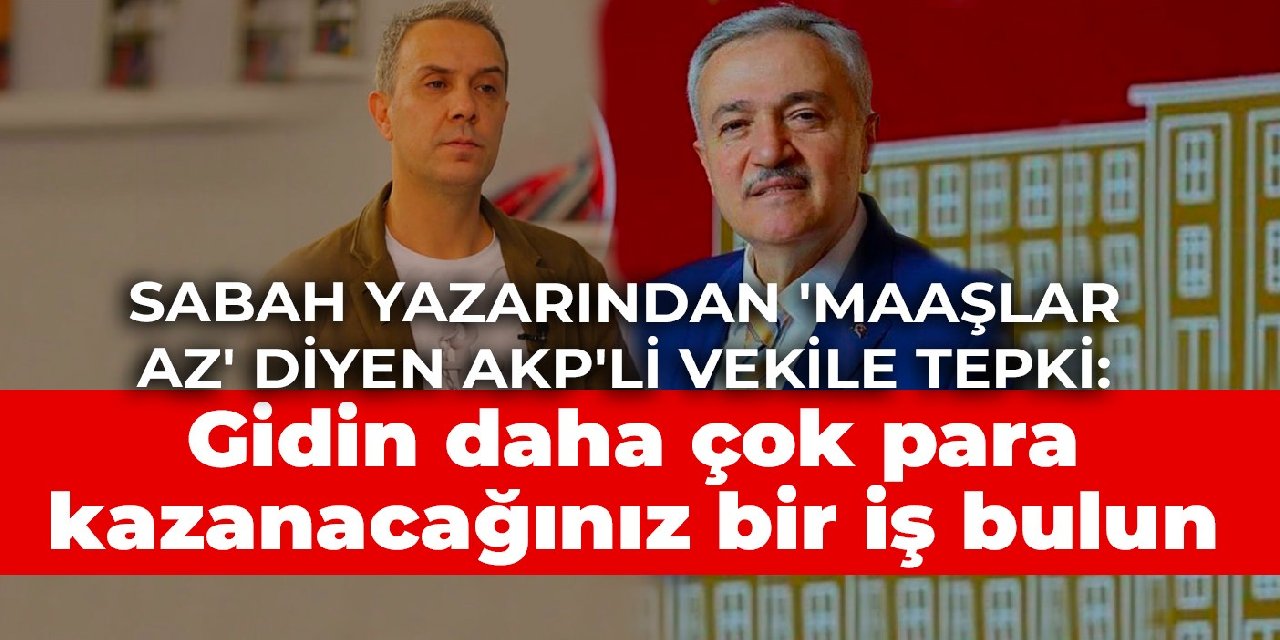 Sabah yazarından 'Maaşlar az' diyen AKP'li vekile tepki: Gidin daha çok para kazanacağınız bir iş bulun