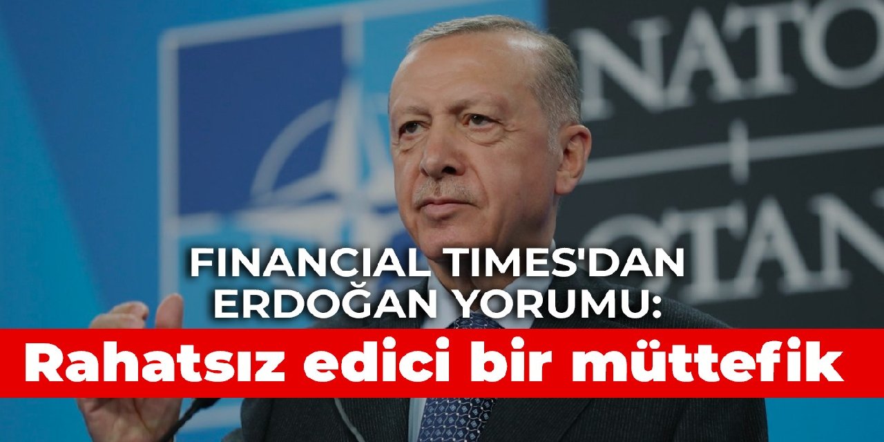 Financial Times'dan Erdoğan yorumu: Rahatsız edici bir müttefik olduğuna şüphe yok