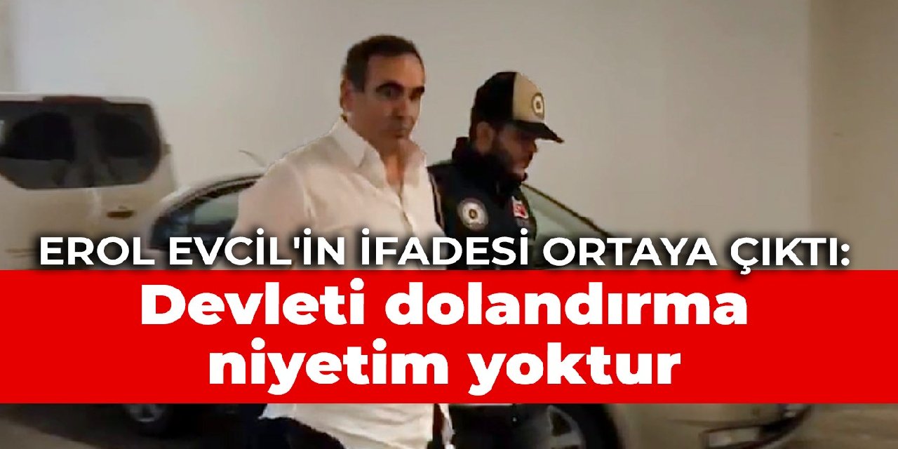 Erol Evcil'in ifadesi ortaya çıktı: Devleti dolandırma niyetim yoktur