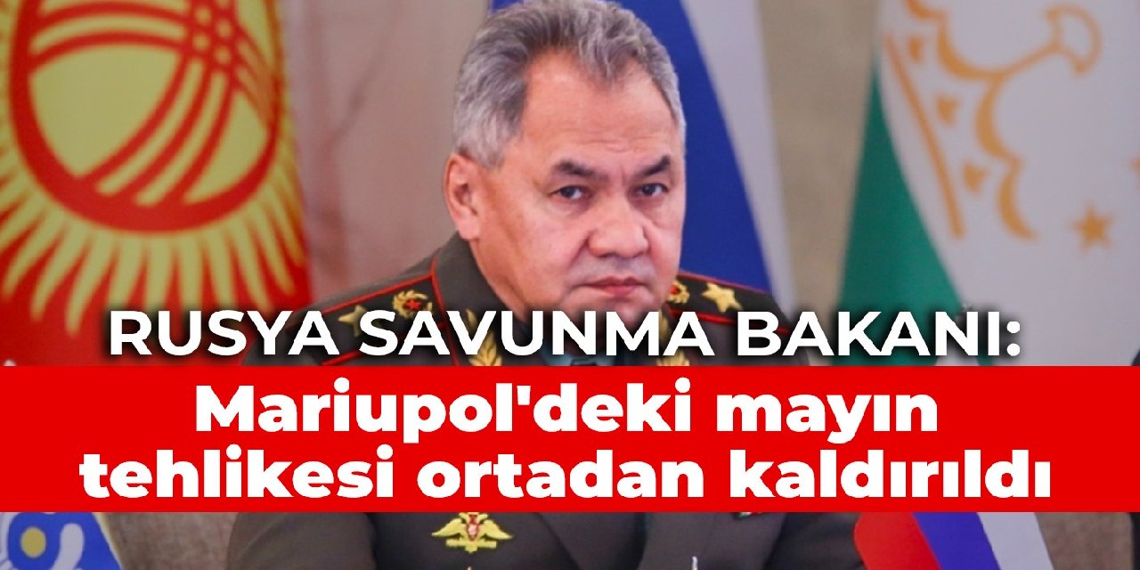 Rusya Savunma Bakanı: Mariupol'deki mayın tehlikesi ortadan kaldırıldı