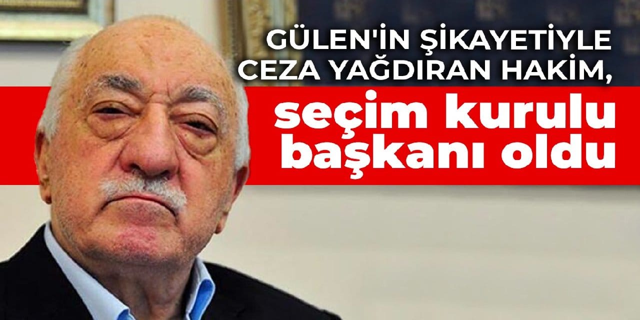 Gülen'in şikayetiyle ceza yağdıran hakim, seçim kurulu başkanı oldu
